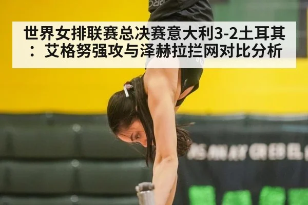 世界女排联赛总决赛意大利3-2土耳其：艾格努强攻与泽赫拉拦网对比分析