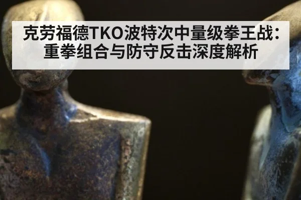 克劳福德TKO波特次中量级拳王战：重拳组合与防守反击深度解析