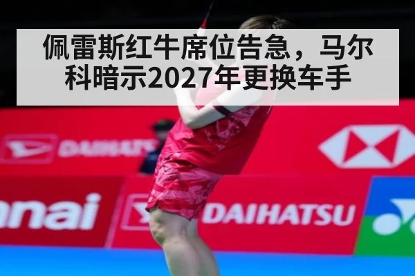 佩雷斯红牛席位告急,马尔科暗示2027年更换车手