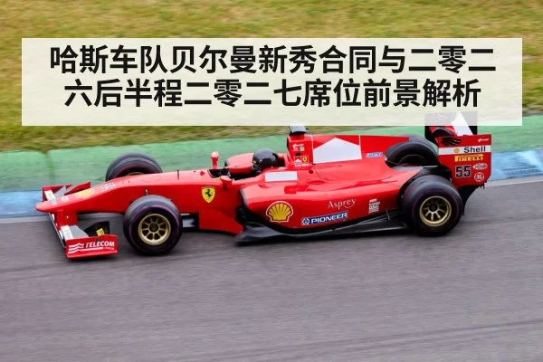 哈斯车队贝尔曼新秀合同与二零二六后半程二零二七席位前景解析